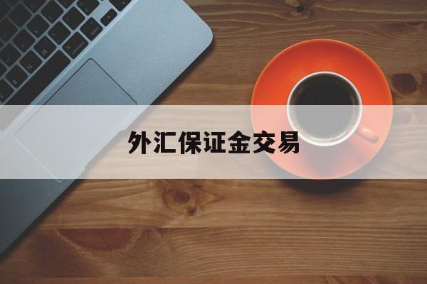 外汇保证金交易(外汇保证金交易平台有哪些)