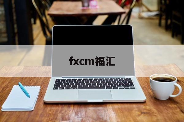 fxcm福汇(fxcm福汇官网 交易平台)