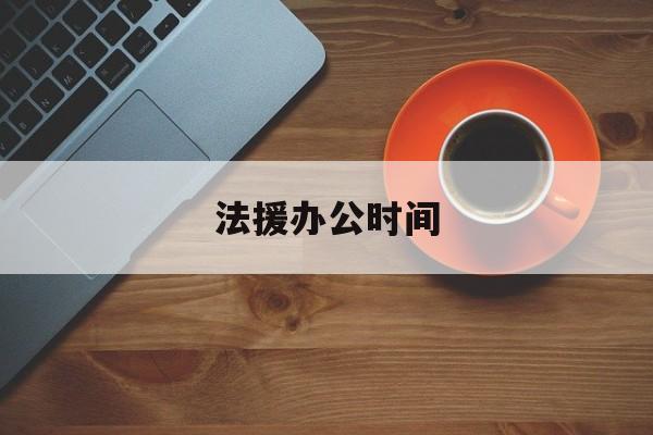 法援办公时间(法援中心值班律师都在做什么)