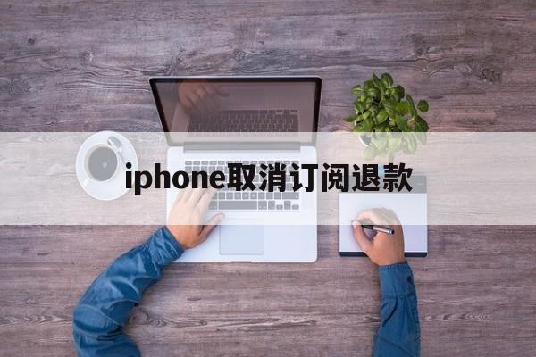 iphone取消订阅退款的简单介绍